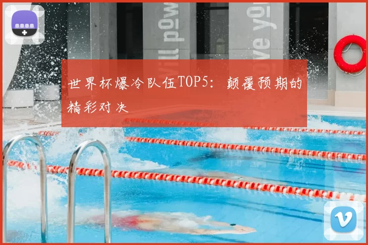 世界杯爆冷队伍TOP5:颠覆预期的精彩对决