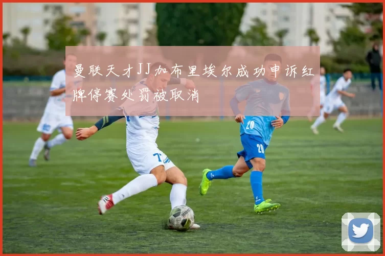 曼联天才JJ加布里埃尔成功申诉红牌停赛处罚被取消