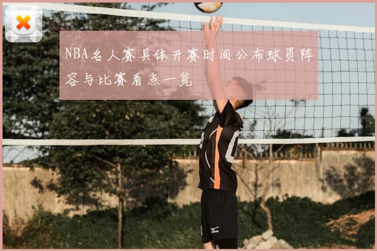 NBA名人赛具体开赛时间公布球员阵容与比赛看点一览