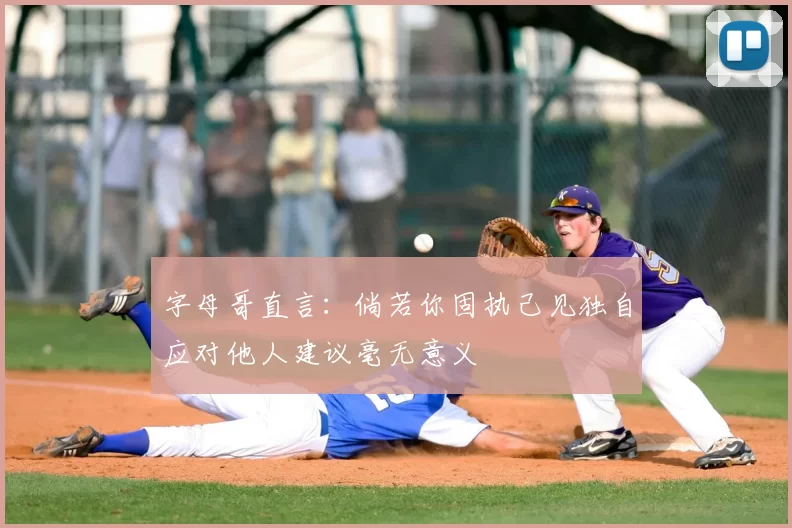 字母哥直言：倘若你固执己见独自应对他人建议毫无意义