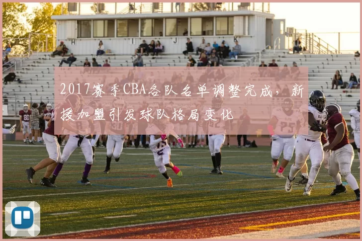 2017赛季CBA各队名单调整完成，新援加盟引发球队格局变化