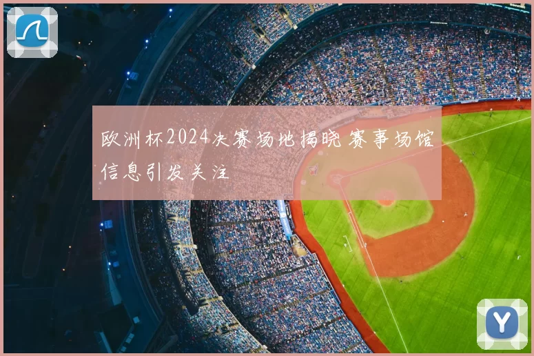 欧洲杯2024决赛场地揭晓 赛事场馆信息引发关注