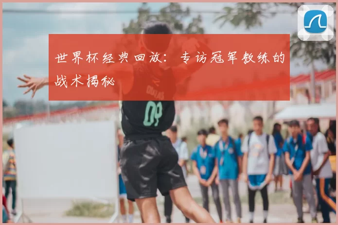 世界杯经典回放:专访冠军教练的战术揭秘