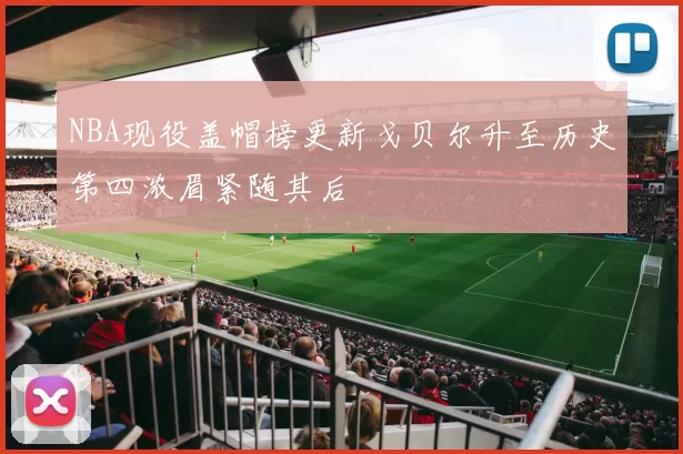 NBA现役盖帽榜更新戈贝尔升至历史第四浓眉紧随其后