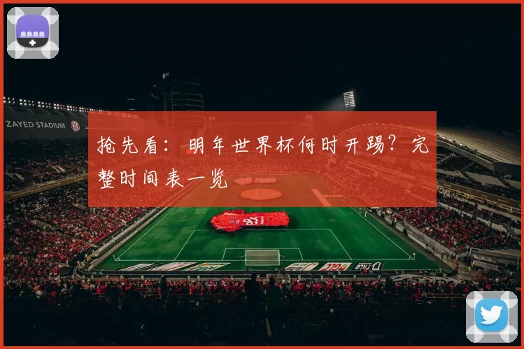 抢先看:明年世界杯何时开踢?完整时间表一览