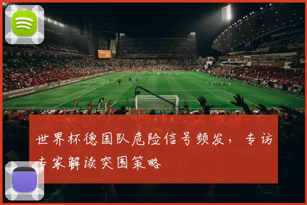 世界杯德国队危险信号频发,专访专家解读突围策略