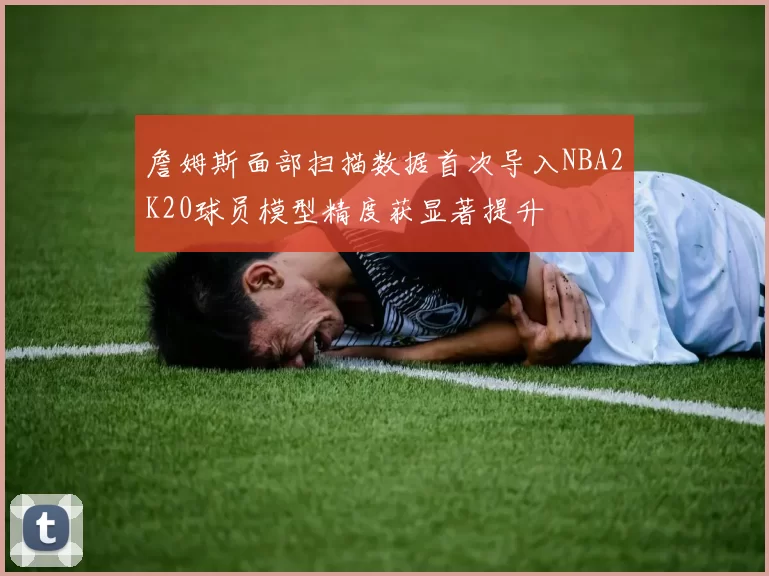 詹姆斯面部扫描数据首次导入NBA2K20球员模型精度获显著提升