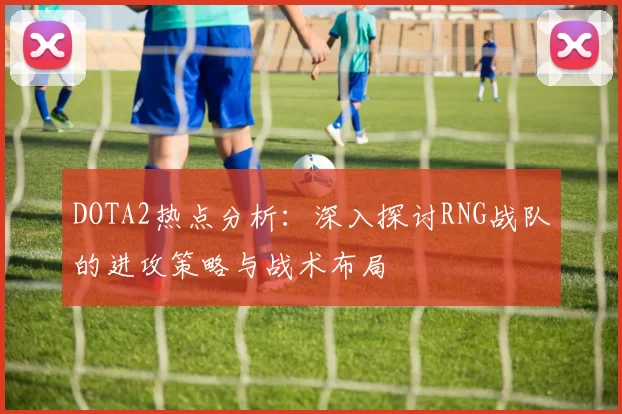 DOTA2热点分析:深入探讨RNG战队的进攻策略与战术布局