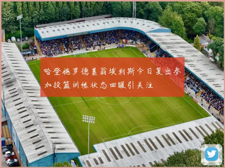 哈登施罗德基翁埃利斯今日复出参加投篮训练状态回暖引关注