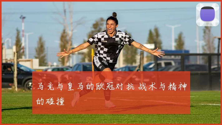 马竞与皇马的欧冠对抗 战术与精神的碰撞