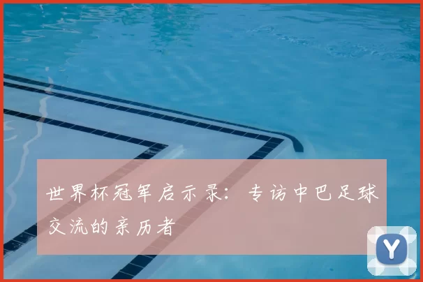 世界杯冠军启示录:专访中巴足球交流的亲历者