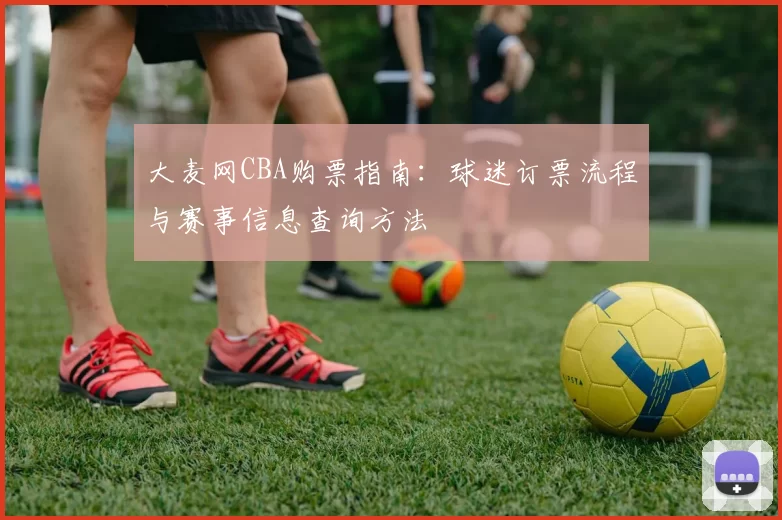 大麦网CBA购票指南：球迷订票流程与赛事信息查询方法