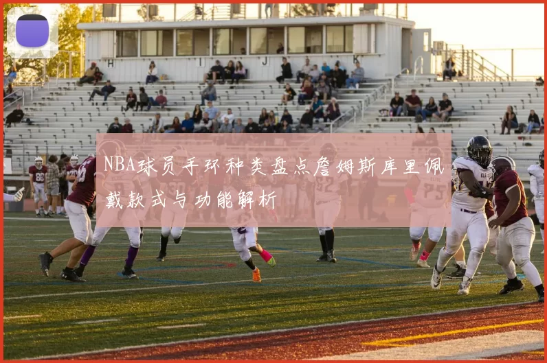 NBA球员手环种类盘点詹姆斯库里佩戴款式与功能解析