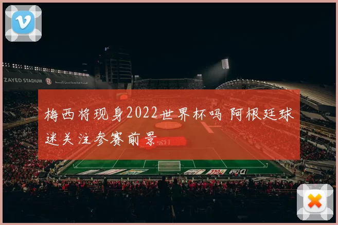 梅西将现身2022世界杯吗 阿根廷球迷关注参赛前景