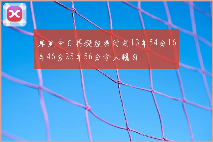 库里今日再现经典时刻13年54分16年46分25年56分令人瞩目