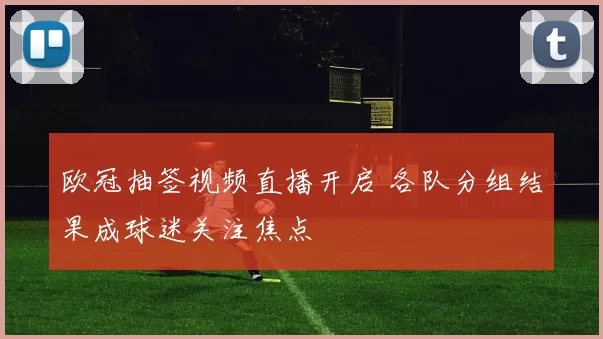 欧冠抽签视频直播开启 各队分组结果成球迷关注焦点