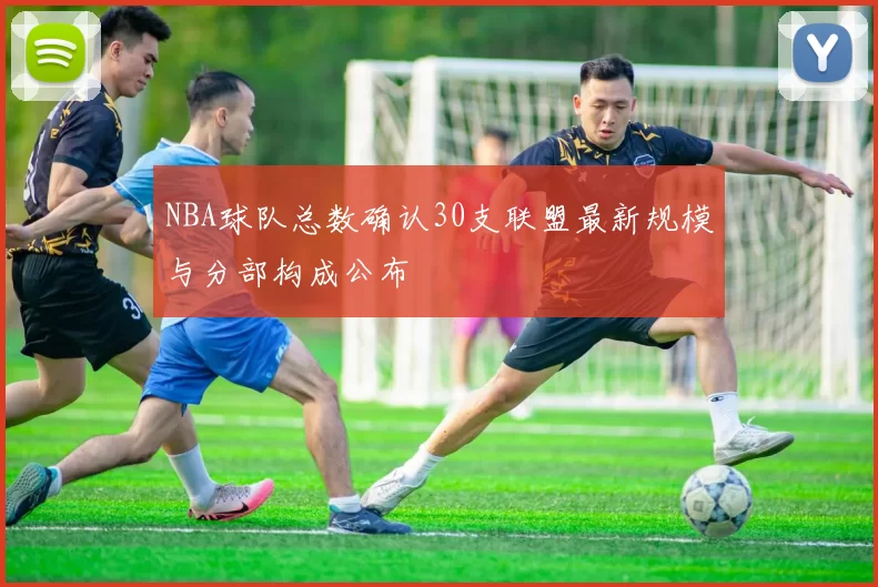 NBA球队总数确认30支联盟最新规模与分部构成公布