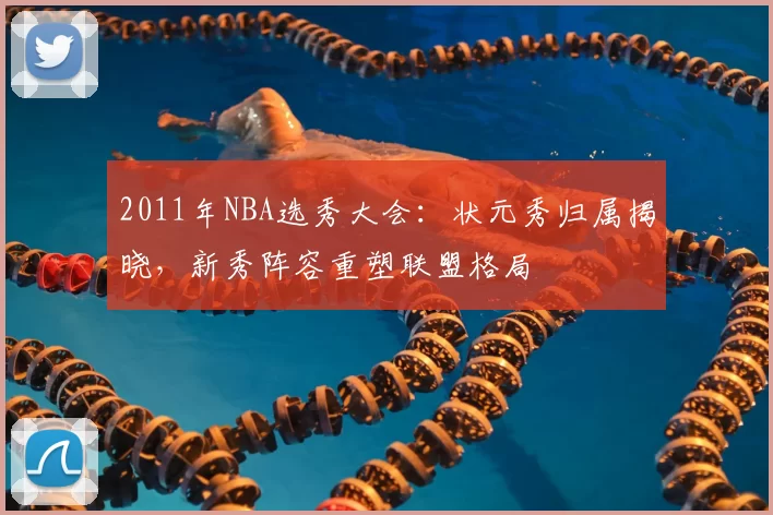 2011年NBA选秀大会：状元秀归属揭晓，新秀阵容重塑联盟格局