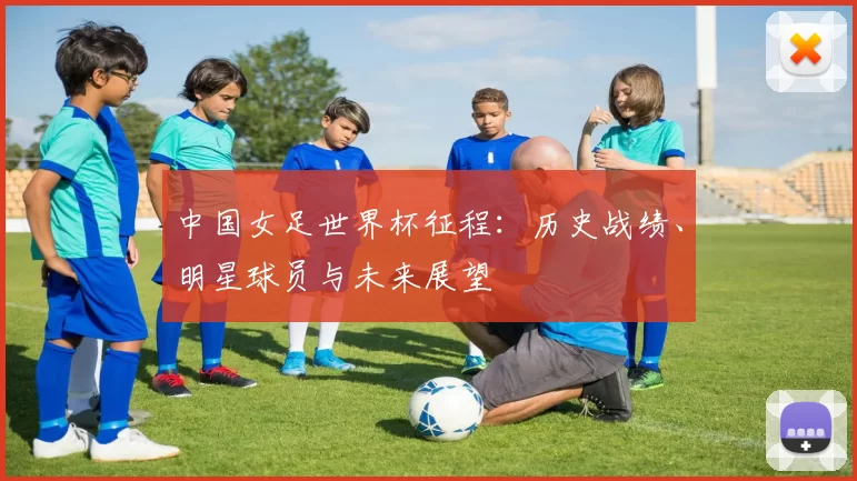 中国女足世界杯征程:历史战绩、明星球员与未来展望