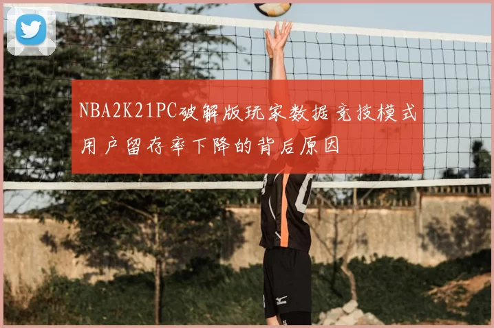 NBA2K21PC破解版玩家数据竞技模式用户留存率下降的背后原因