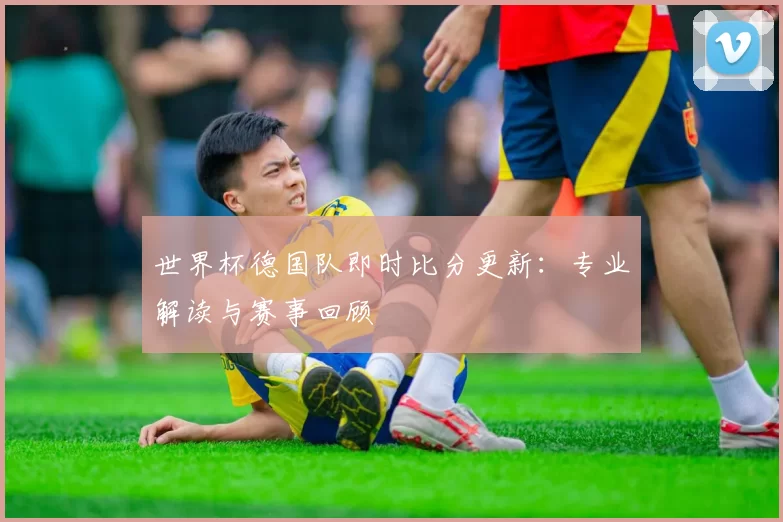 世界杯德国队即时比分更新:专业解读与赛事回顾