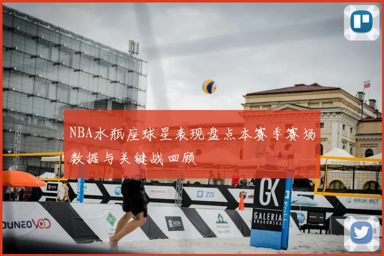 NBA水瓶座球星表现盘点本赛季赛场数据与关键战回顾