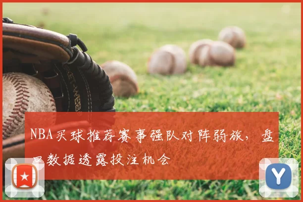 NBA买球推荐赛事强队对阵弱旅，盘口数据透露投注机会