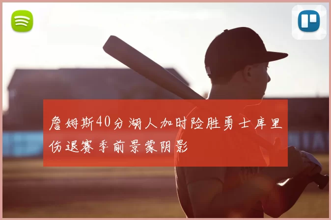 詹姆斯40分湖人加时险胜勇士库里伤退赛季前景蒙阴影