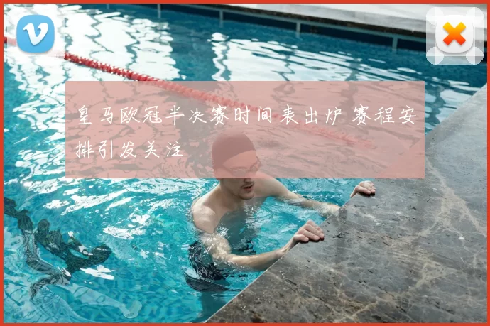 皇马欧冠半决赛时间表出炉 赛程安排引发关注