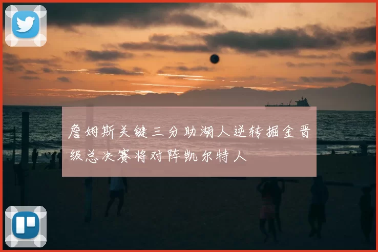 詹姆斯关键三分助湖人逆转掘金晋级总决赛将对阵凯尔特人