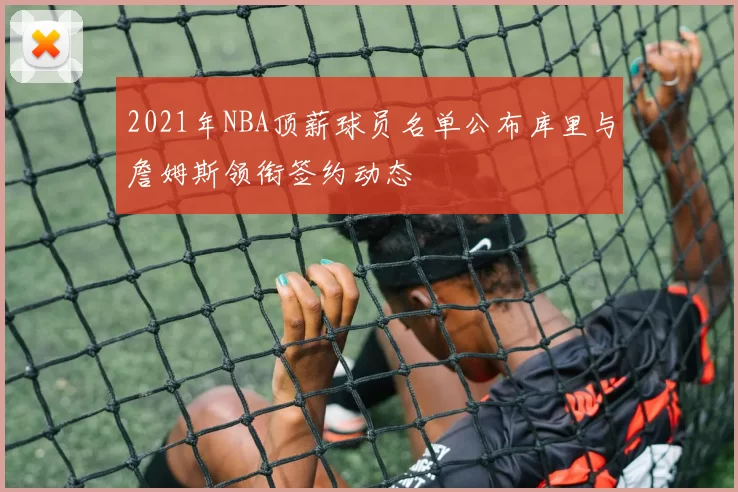 2021年NBA顶薪球员名单公布库里与詹姆斯领衔签约动态