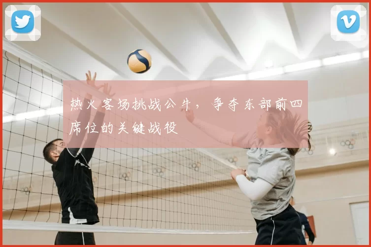 热火客场挑战公牛,争夺东部前四席位的关键战役