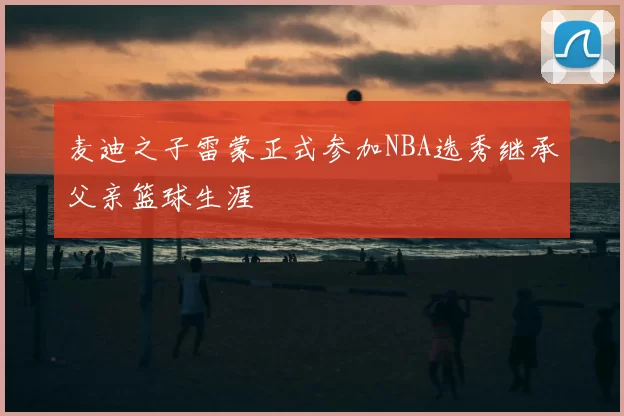 麦迪之子雷蒙正式参加NBA选秀继承父亲篮球生涯