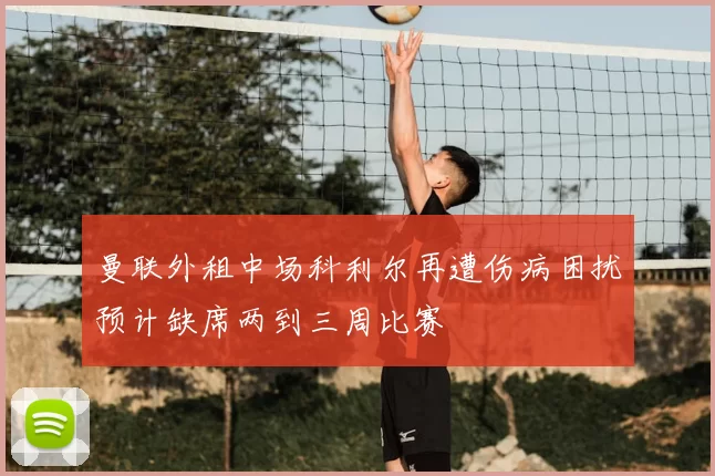 曼联外租中场科利尔再遭伤病困扰预计缺席两到三周比赛