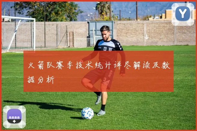 火箭队赛季技术统计详尽解读及数据分析