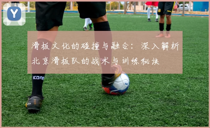 滑板文化的碰撞与融合：深入解析北京滑板队的战术与训练秘诀