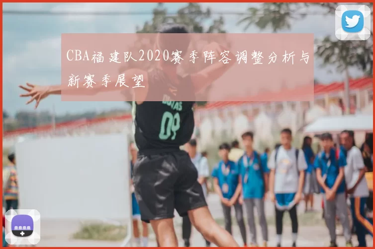 CBA福建队2020赛季阵容调整分析与新赛季展望