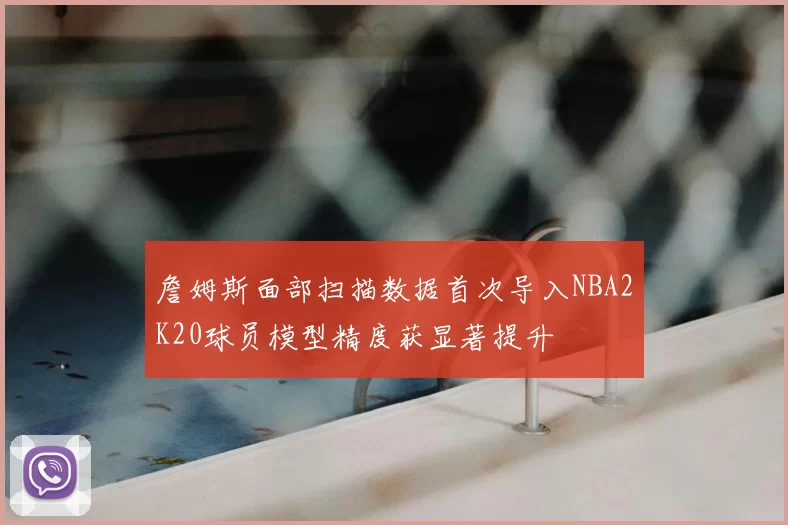 詹姆斯面部扫描数据首次导入NBA2K20球员模型精度获显著提升