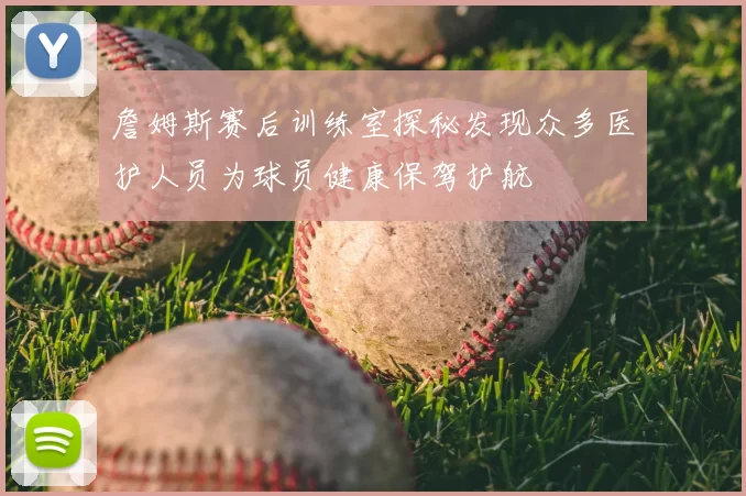 詹姆斯赛后训练室探秘发现众多医护人员为球员健康保驾护航