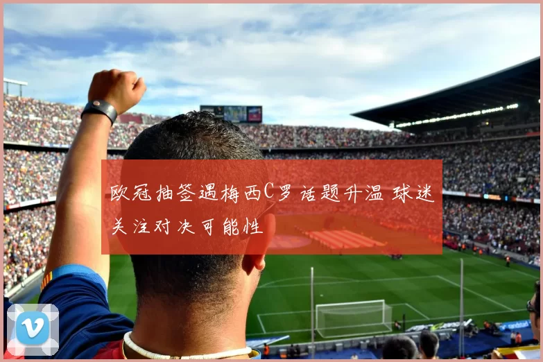 欧冠抽签遇梅西C罗话题升温 球迷关注对决可能性