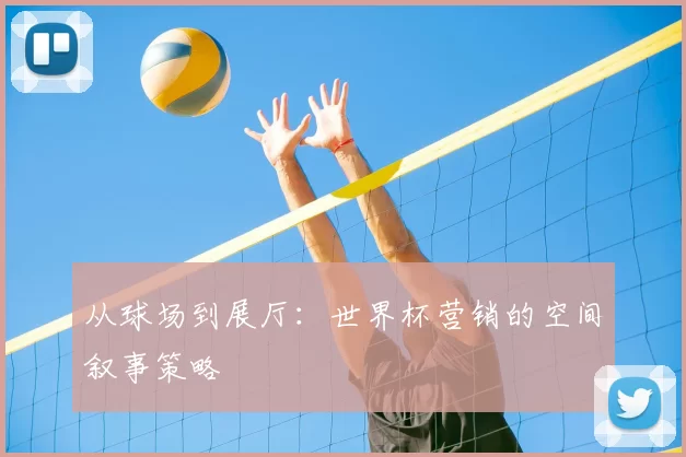 从球场到展厅:世界杯营销的空间叙事策略