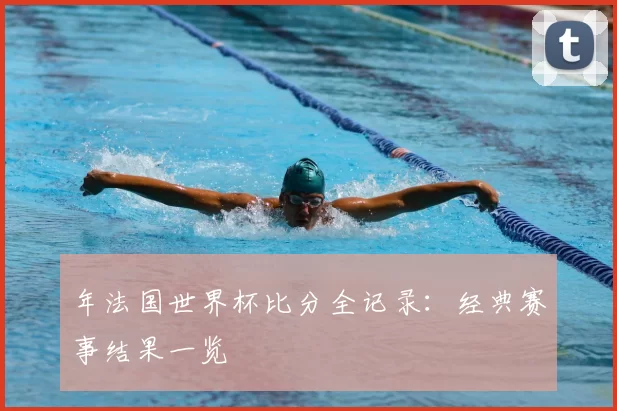 年法国世界杯比分全记录:经典赛事结果一览