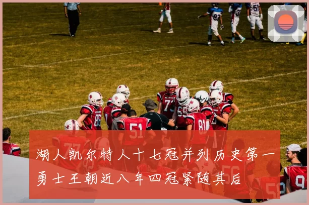 湖人凯尔特人十七冠并列历史第一勇士王朝近八年四冠紧随其后