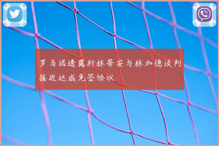 罗马诺透露科林蒂安与林加德谈判接近达成免签协议