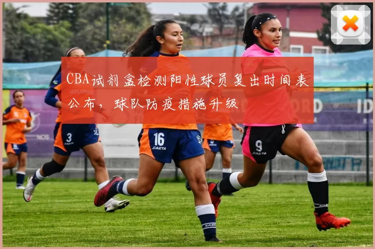 CBA试剂盒检测阳性球员复出时间表公布,球队防疫措施升级
