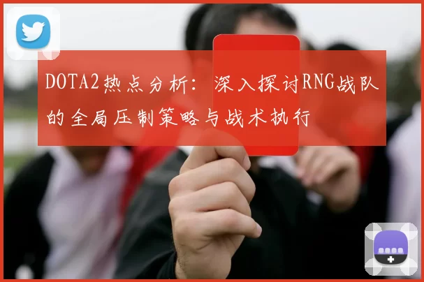 DOTA2热点分析：深入探讨RNG战队的全局压制策略与战术执行