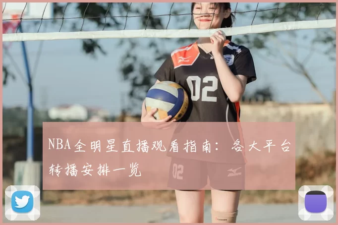 NBA全明星直播观看指南：各大平台转播安排一览