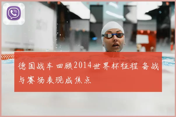 德国战车回顾2014世界杯征程 备战与赛场表现成焦点