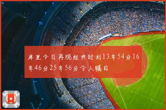 库里今日再现经典时刻13年54分16年46分25年56分令人瞩目
