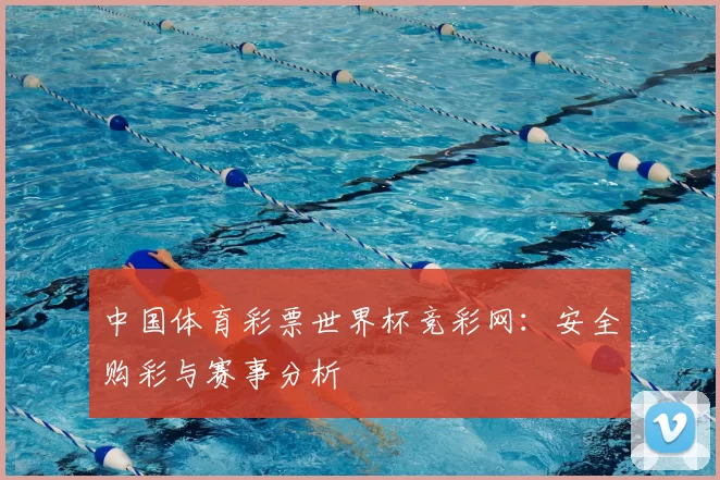 中国体育彩票世界杯竞彩网:安全购彩与赛事分析